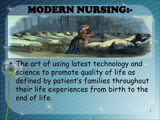 MODERN NURSING:-
• The art of using latest technology and
science to promote quality of life as
defined by patient’s families throughout
their life experiences from birth to the
end of life.
 