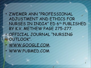 • ZWEMER ANN “PROFESSIONAL
ADJUSTMENT AND ETHICS FOR
NURSES IN INDIA” ED 6th
PUBLISHED
BY K.V. METHEW PAGE 275-277.
• OFFICIAL JOURNAL “NURSING
OUTLOOK”.
• WWW.GOOGLE.COM.
• WWW.PUBMED.COM
 