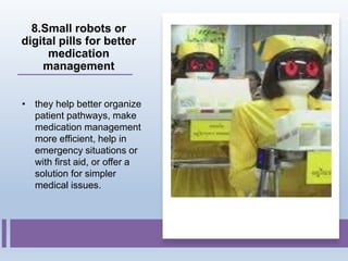 8.Small robots or
digital pills for better
medication
management
• they help better organize
patient pathways, make
medication management
more efficient, help in
emergency situations or
with first aid, or offer a
solution for simpler
medical issues.
 