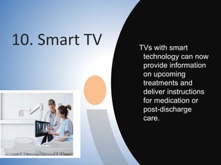 10. Smart TV TVs with smart
technology can now
provide information
on upcoming
treatments and
deliver instructions
for medication or
post-discharge
care.
 