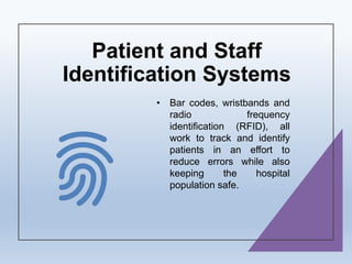 Patient and Staff
Identification Systems
• Bar codes, wristbands and
radio frequency
identification (RFID), all
work to track and identify
patients in an effort to
reduce errors while also
keeping the hospital
population safe.
 