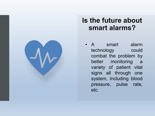 Is the future about
smart alarms?
• A smart alarm
technology could
combat the problem by
better monitoring a
variety of patient vital
signs all through one
system, including blood
pressure, pulse rate,
etc.
 
