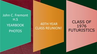 CLASS OF
1976
FUTURISTICS
40TH YEAR
CLASS REUNION!
John C. Fremont
H.S
YEARBOOK
PHOTOS
 