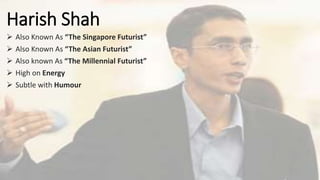 Harish Shah
 Also Known As “The Singapore Futurist”
 Also Known As “The Asian Futurist”
 Also known As “The Millennial Futurist”
 High on Energy
 Subtle with Humour
 