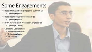 Some Engagements
 Hotel Management Singapore Summit ‘15
 Opening Keynote
 Hotel Technology Conference ‘16
 Opening Keynote
 HRM Awards Best Practices Congress ‘16
 Opening & Closing
 Company Conferences
 Professional Services
 Technology Sector
 HR Services
 