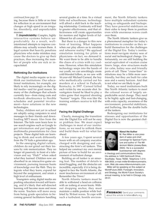 continued from page 33                                 several grades at a time. In a virtual      ment, the North Atlantic tankers
ing, because there is little or no time                little red schoolhouse, technology          have multiple redundant systems
for reflection in an environment that                  will afford a shift back to the teach-      acting as safeguards and backups.
changes at high speed in an irregu-                    ing relationship. Continuity will lead      They have powerful stabilizers on
lar, disorderly, and unpredictable                     to greater effectiveness, and that ef-      their sides to keep them in position
manner.                                                fectiveness will create opportunities       even while enormous waves crash
   7. Unpredictability: Complex, highly                for mentors and higher levels of ful-       over them.
interactive systems behave un-                         fillment for all concerned.                    The North Atlantic tankers give us
p re d i c t a b l y. A s a re s u l t , w e l l -        But there is a danger to this new        a phenomenal metaphor for today’s
intentioned attempts to improve con-                   form of learning. What happens              institutions to consider as they re-
ditions may actually worsen them. A                    when our play allows us to simulate         build themselves for the challenges
legal system that heavily penalizes                    and rehearse reality? We applaud            of the Digital Era. Today’s institu-
physicians who make mistakes may                       simulation training for pilots or           tions must navigate stormy seas of
cause the doctors to give up their                     physicians—in fact, we demand it.           social and technological change. Un-
practices, thus increasing the num-                    We want them to be able to handle           fortunately, we are still building the
ber of people who are sick or in-                      the chaos of a crisis with icy cool-        social equivalent of vacation cruise
capacitated.                                           ness. However, when this simulation         liners: large, slow structures made
                                                       technology seeps into the hands of          for calm, balmy seas and friendly
                                                       our youth, we can unwittingly create        ports of call. These “cruise-liner” in-
Rethinking Our Institutions
                                                       cold-blooded killers, as we saw with        stitutions may be a little more user-
   The digital media require us to re-                 14-year-old Michael Carneal, the boy        friendly, but they are built for calm
think our institutions. Our educa-                     who methodically carried out his            seas and a sunny horizon. And that
tional institutions, for example, are                  murders at a school in Paducah,             is not what we are likely to get.
likely to rely increasingly on the dig-                Kentucky, in 1997. Carneal killed              Today, we need institutions built
ital media—and for good reason. So                     each victim by one accurate shot. In-       like North Atlantic tankers to meet
many of the challenges that schools                    vestigators found he liked to play a        the colossal waves of largely un-
currently face—from rising costs and                   video game that required shooting           predictable social change. They need
textbook obsolescence to flexible                      “human” targets. This was like the          to be highly agile and fast-changing,
schedules and parental involve-                        training soldiers receive to kill the       with extra capacity, awareness of the
ment—have solutions in the new                         enemy.                                      environment, powerful stabilizers,
technologies.                                                                                      and buffering, like the double hulls
   Today, children not yet in school                                                               of the tankers.
                                                       Facing the Digital Challenge
are adeptly using computers to send                                                                   Redesigning our institutions for
messages to their friends and down-                      Clearly, managing the transition          stresses and opportunities of the
loading MP3 music files from the                       into the Digital Era will not be easy       Digital Era is now the greatest chal-
Internet. The kids soon learn how to                   or problem free. We must expect             lenge we face.                       ■
use search engines such as Google to                   challenges in most of our institu-
get information and put together                       tions, so we need to rethink them
multimedia presentations for class                     and build them well for what lies                             About the Author
projects. These digital kids are learn-                ahead.                                                        M. Rex Miller is vice presi-
ing to think and work differently                        A few years ago, I spent several                            dent of sales and chief
from the TV kids a generation ago.                     hours with an oil company executive                           concierge for Spencer Furni-
   In the emerging digital culture,                    charged with designing and con-                               ture and author of The Mil-
                                                                                                                     lennium Matrix (Jossey-Bass,
children do not grind out their les-                   structing the firm’s oil tankers. This
                                                                                                                     2004). He is a successful
sons by rote memorization. They no                     helped me construct my own mental
                                                                                                                     businessman with degrees
longer sit passively in front of a tele-               picture of how to build for an envi-        in theology and communications theory.
vision and say “Huh?” when asked                       ronment of turbulent change.                His address is 1409 Dartmouth Drive,
what they learned. Children now are                      Building an oil tanker is an amaz-        Southlake, Texas 76092. Telephone 1-214-
absorbed in an interactive-game en-                    ing feat. The number of details is          498-3055; e-mail rmiller@millenniummatrix.
vironment, pursuing treasure hunts                     mind-boggling, and the obstacles are        com; Web site www.millenniummatrix.com.
of knowledge over the Web. They in-                    incredible, especially if it is being de-      Miller will be speaking on this subject at
tegrate what they learn, expand far                    signed to face the North Atlantic, the      WorldFuture 2005: Foresight, Innovation,
beyond the assignment, and retain a                    most treacherous environment of all.        and Strategy, the World Future Society’s
                                                                                                   annual meeting, to be held in Chicago July
high level of enthusiasm.                              Remember the Titanic!
                                                                                                   29-31.
   Youngsters using digital media are                    North Atlantic tankers must be
pushing education toward self-learn-                   able to withstand a head-on collision
ing, and it’s likely that self-directed                with an iceberg at seven knots. With-
learning will become more and more                     out dropping anchor, they must
the norm. Teachers will move away                      maintain a stable position while buf-        FEEDBACK: Send your comments
from being grade specialists to be-                    feted by 50-foot waves. To cope with         about this article to letters@wfs.org.
coming general facilitators handling                   such a turbulent, hostile environ-

36    THE FUTURIST           May-June 2005           www.wfs.org
 