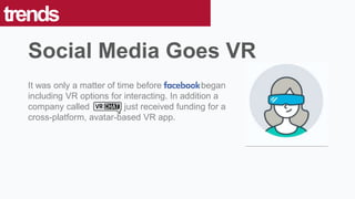 It was only a matter of time before began
including VR options for interacting. In addition a
company called just received funding for a
cross-platform, avatar-based VR app.
trends
Social Media Goes VR
 