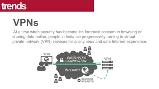 At a time when security has become the foremost concern in browsing or
sharing data online, people in India are progressively turning to virtual
private network (VPN) services for anonymous and safe Internet experience.
trends
VPNs
 