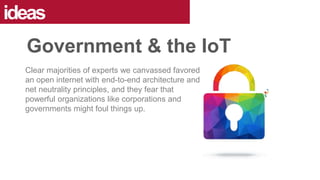 Clear majorities of experts we canvassed favored
an open internet with end-to-end architecture and
net neutrality principles, and they fear that
powerful organizations like corporations and
governments might foul things up.
ideas
Government & the IoT
 