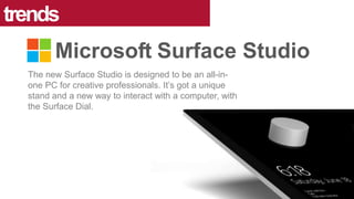 The new Surface Studio is designed to be an all-in-
one PC for creative professionals. It’s got a unique
stand and a new way to interact with a computer, with
the Surface Dial.
trends
Microsoft Surface Studio
 