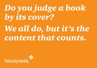 Do you judge a book
by its cover?
We all do, but it’s the
content that counts.
 