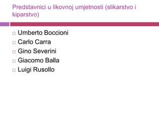 Predstavnici u likovnoj umjetnosti (slikarstvo i
kiparstvo)

   Umberto Boccioni
   Carlo Carra
   Gino Severini
   Giacomo Balla
   Luigi Rusollo
 