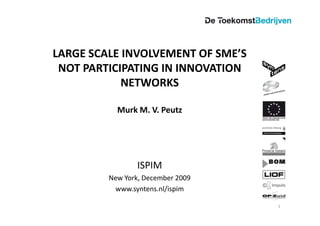LARGE SCALE INVOLVEMENT OF SME’S
 NOT PARTICIPATING IN INNOVATION
            NETWORKS

           Murk M. V. Peutz




                 ISPIM
         New York, December 2009
          www.syntens.nl/ispim

                                   1
 