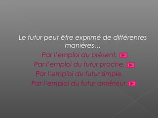 Le futur peut être exprimé de différentes
manières…
Par l’emploi du présent,
Par l’emploi du futur proche,
Par l’emploi du futur simple,
Par l’emploi du futur antérieur.
 