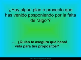 ¿Hay algún plan o proyecto que
has venido posponiendo por la falta
            de “algo”?



   …. ¿Quién te asegura que habrá
    vida para tus propósitos?


            www.RenuevoDePlenitud.com
 