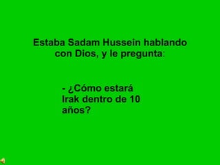 Estaba Sadam Hussein hablando con Dios, y le pregunta : - ¿Cómo estará Irak dentro de 10 años?  