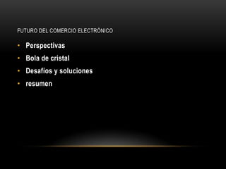 FUTURO DEL COMERCIO ELECTRÓNICO

• Perspectivas
• Bola de cristal
• Desafíos y soluciones
• resumen
 