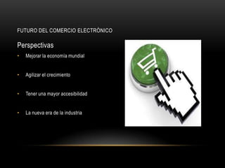 FUTURO DEL COMERCIO ELECTRÒNICO

Perspectivas
•   Mejorar la economía mundial


•   Agilizar el crecimiento


•   Tener una mayor accesibilidad


•   La nueva era de la industria
 