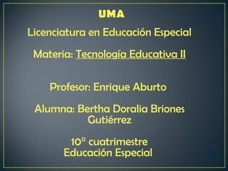 Licenciatura en Educación Especial
 Materia: Tecnología Educativa II

    Profesor: Enrique Aburto
 Alumna: Bertha Doralia Briones
           Gutiérrez
        10° cuatrimestre
       Educación Especial
 