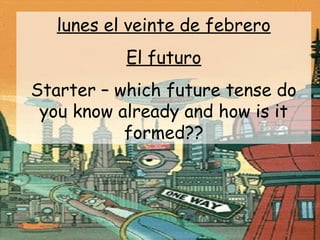 lunes el veinte de febrero
           El futuro
Starter – which future tense do
 you know already and how is it
           formed??
 