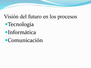 Visión del futuro en los procesos
Tecnología
Informática
Comunicación
 