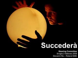 Succederà
Steering Committee
Siviglia 2 febbraio 2008
Giovanni Re – Roland DME
 