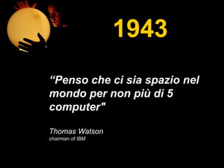 1949
1943
“Penso che ci sia spazio nel
mondo per non più di 5
computer"
Thomas Watson
chairman of IBM
 
