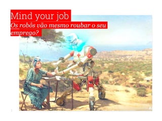 1
Mind your job
Os robôs vão mesmo roubar o seu
emprego?
 