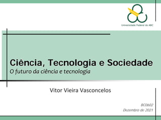 Ciência, Tecnologia e Sociedade
O futuro da ciência e tecnologia
Vitor Vieira Vasconcelos
BC0602
Dezembro de 2021
 