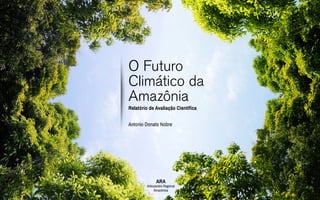 O Futuro
Climático da
Amazônia
Relatório de Avaliação Científica
Antonio Donato Nobre
ARA
Articulación Regional
Amazônica
 