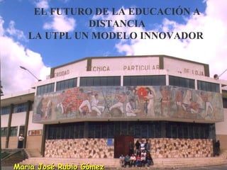 EL FUTURO DE LA EDUCACIÓN A DISTANCIA LA UTPL UN MODELO INNOVADOR  Maria José Rubio Gómez Directora G. Modalidad Abierta y a Distancia Loja – Ecuador - 2006 
