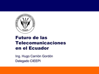 Futuro de las
Telecomunicaciones
en el Ecuador
Ing. Hugo Carrión Gordón
Delegado CIEEPI