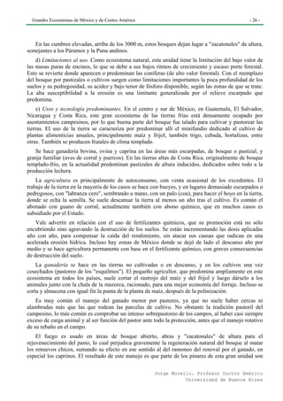 Grandes Ecosistemas de México y de Centro América                                               - 26 -




   En las cumbres elevadas, arriba de los 3000 m, estos bosques dejan lugar a "zacatonales" de altura,
semejantes a los Páramos y la Puna andinos.
    d) Limitaciones al uso. Como ecosistema natural, esta unidad tiene la limitación del bajo valor de
las masas puras de encinos, lo que se debe a sus bajos ritmos de crecimiento y escaso porte forestal.
Esto se revierte donde aparecen o predominan las coníferas (de alto valor forestal). Con el reemplazo
del bosque por pastizales o cultivos surgen como limitaciones importantes la poca profundidad de los
suelos y su pedregosidad, su acidez y bajo tenor de fósforo disponible, según las zonas de que se trate.
La alta susceptibilidad a la erosión es una limitante generalizada por el relieve escarpado que
predomina.
    e) Usos y tecnología predominantes. En el centro y sur de México, en Guatemala, El Salvador,
Nicaragua y Costa Rica, este gran ecosistema de las tierras frías está densamente ocupado por
asentamientos campesinos, por lo que buena parte del bosque fue talado para cultivar y pastorear las
tierras. El uso de la tierra se caracteriza por predominar allí el minifundio dedicado al cultivo de
plantas alimenticias anuales, principalmente maíz y frijol, también trigo, cebada, hortalizas, entre
otras. También se producen frutales de clima templado.
   Se hace ganadería bovina, ovina y caprina en las áreas más escarpadas, de bosque o pastizal, y
granja familiar (aves de corral y puercos). En las tierras altas de Costa Rica, originalmente de bosque
templado-frío, en la actualidad predominan pastizales de altura inducidos, dedicados sobre todo a la
producción lechera.
    La agricultura es principalmente de autoconsumo, con venta ocasional de los excedentes. El
trabajo de la tierra en la mayoría de los casos se hace con bueyes, y en lugares demasiado escarpados o
pedregosos, con "labranza cero", sembrando a mano, con un palo (coa), para hacer el hoyo en la tierra,
donde se echa la semilla. Se suele descansar la tierra al menos un año tras el cultivo. Es común el
abonado con guano de corral, actualmente también con abono químico, que en muchos casos es
subsidiado por el Estado.
    Vale advertir en relación con el uso de fertilizantes químicos, que su promoción está no sólo
encubriendo sino agravando la destrucción de los suelos. Se están incrementando las dosis aplicadas
año con año, para compensar la caída del rendimiento, sin atacar sus causas que radican en una
acelerada erosión hídrica. Incluso hay zonas de México donde se dejó de lado el descanso año por
medio y se hace agricultura permanente con base en el fertilizante químico, con graves consecuencias
de destrucción del suelo.
    La ganadería se hace en las tierras no cultivadas o en descanso, y en los cultivos una vez
cosechados (pastoreo de los "esquilmos"). El pequeño agricultor, que predomina ampliamente en este
ecosistema en todos los países, suele cortar el rastrojo del maíz y del frijol y luego dárselo a los
animales junto con la chala de la mazorca, racionado, para una mejor economía del forraje. Incluso se
corta y almacena con igual fin la punta de la planta de maíz, después de la polinización.
    Es muy común el manejo del ganado menor por pastores, ya que no suele haber cercas ni
alambradas más que las que rodean las parcelas de cultivo. No obstante la tradición pastoril del
campesino, lo más común es comprobar un intenso sobrepastoreo de los campos, al haber casi siempre
exceso de carga animal y al ser función del pastor ante todo la protección, antes que el manejo rotativo
de su rebaño en el campo.
    El fuego es usado en áreas de bosque abierto, abras y "zacatonales" de altura para el
rejuvenecimiento del pasto, lo cual perjudica gravemente la regeneración natural del bosque al matar
los renuevos chicos, sumando su efecto en ese sentido al del ramoneo del renoval por el ganado, en
especial los caprinos. El resultado de este manejo es que parte de los pinares de esta gran unidad son

                                                        Jorge Morello. Profesor Doctor Emérito
                                                                   Universidad de Buenos Aires
 