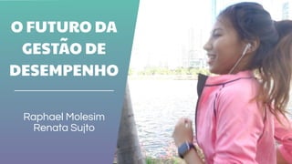 O FUTURO DA
GESTAO DE
DESEMPENHO
Raphael Molesim
Renata Sujto
˜
 