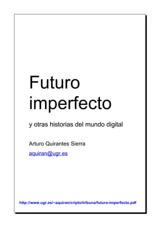 Futuro
imperfecto
y otras historias del mundo digital
Arturo Quirantes Sierra
aquiran@ugr.es
http://www.ugr.es/~aquiran/cripto/tribuna/futuro-imperfecto.pdf
 