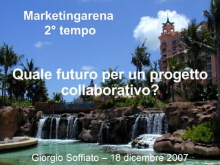 Marketingarena  2° tempo Quale futuro per un progetto collaborativo? Giorgio Soffiato – 18 dicembre 2007 