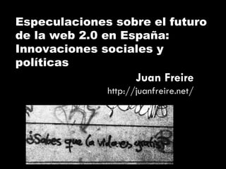 Especulaciones sobre el futuro de la web 2.0 en España: Innovaciones sociales y políticas Juan Freire http://juanfreire.net/ 
