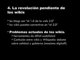 4. La revolución pendiente de los wikis <ul><li>los blogs son “el 1.0 de la web 2.0” </li></ul><ul><li>los wikis pueden co...
