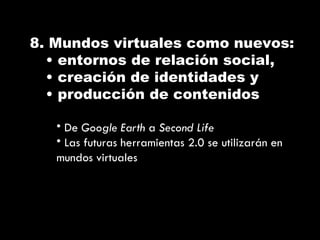 <ul><li>8. Mundos virtuales como nuevos: </li></ul><ul><ul><li>entornos de relación social, </li></ul></ul><ul><ul><li>cre...