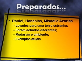Daniel, Hananias, Misael e Azarias Levados para uma terra estranha; Foram achados diferentes; Mudaram o ambiente; Exemplos atuais 