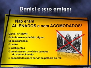 Não eram  ALIENADOS e nem ACOMODADOS! Daniel 1:4 (NVI): não houvesse defeito algum boa aparência cultos inteligentes dominassem os vários campos  do conhecimento capacitados para servir no palácio do rei. 