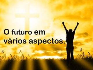 O  futuro  em  vários aspectos. 