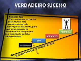 Romanos 12:2 “ Não se amoldem ao padrão  deste mundo, mas  transformem-se pela  renovação da sua mente, para  que sejam capazes de  experimentar e comprovar a boa, agradável e perfeita vontade de Deus.” VONTADE DE DEUS VONTADE PRÓPRIA BOA AGRADÁVEL PERFEITA CONFORMISMO 