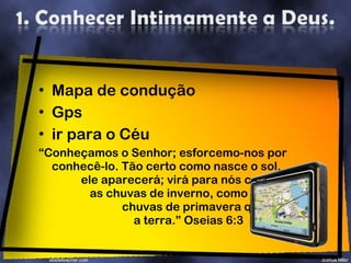 Mapa de condução Gps ir para o Céu “ Conheçamos o Senhor; esforcemo-nos por conhecê-lo. Tão certo como nasce o sol,  ele aparecerá; virá para nós como  as chuvas de inverno, como as  chuvas de primavera que regam  a terra.” Oseias 6:3 