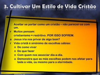Aceitar se portar como um cristão – não parecer-se com um. Muitos pensam: cristianismo = restritivo. POR ISSO SOFREM. Jesus iria nos privar de algo bom?  Vida cristã é sinônimo de escolhas sábias: De como viver Do que fazer Com quem nos associar dia-a-dia. Demonstra que as más escolhas podem nos afetar para toda a vida, ou mesmo para a eternidade. 