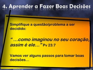 Simplifique a questão/problema a ser decidido: “ … como imaginou no seu coração, assim é ele…”  Pv 23:7 Vamos ver alguns passos para tomar boas decisões… 