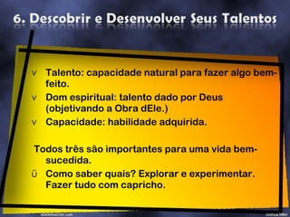 Talento: capacidade natural para fazer algo bem-feito. Dom espiritual: talento dado por Deus (objetivando a Obra dEle.) Capacidade: habilidade adquirida. Todos três são importantes para uma vida bem-sucedida. Como saber quais? Explorar e experimentar. Fazer tudo com capricho. 