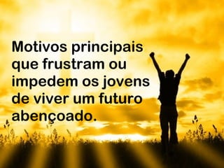 Motivos principais que frustram ou impedem os jovens de viver um futuro abençoado. 