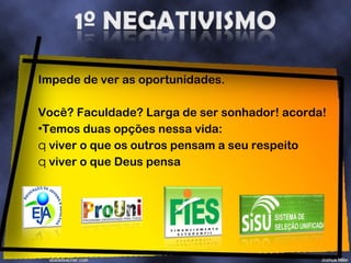 Impede de ver as oportunidades. Você? Faculdade? Larga de ser sonhador! acorda! Temos duas opções nessa vida: viver o que os outros pensam a seu respeito viver o que Deus pensa 