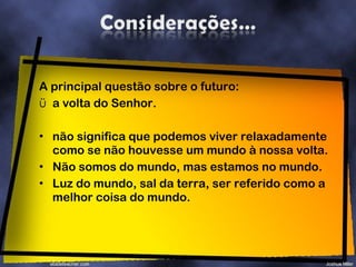A principal questão sobre o futuro:  a volta do Senhor.  não significa que podemos viver relaxadamente como se não houvesse um mundo à nossa volta.  Não somos do mundo, mas estamos no mundo. Luz do mundo, sal da terra, ser referido como a melhor coisa do mundo. 